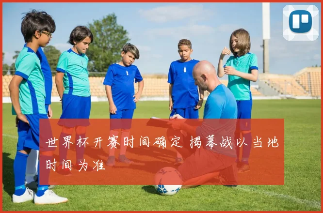 世界杯开赛时间确定 揭幕战以当地时间为准