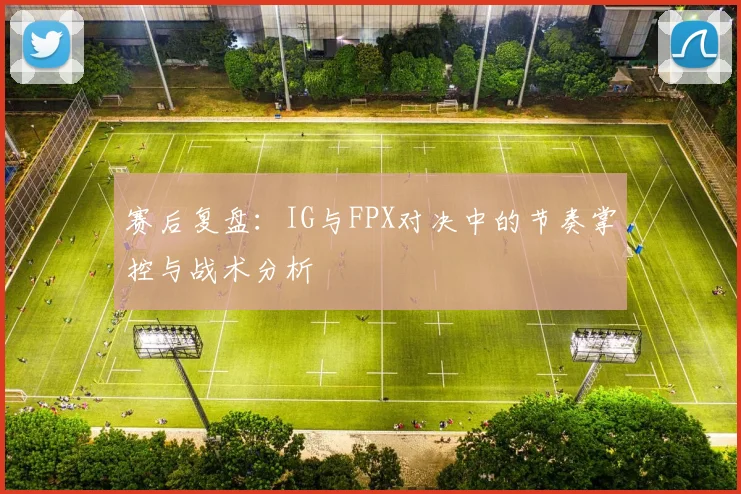 赛后复盘：IG与FPX对决中的节奏掌控与战术分析