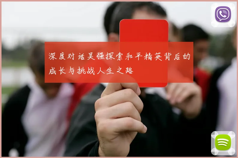 深度对话吴强探索和平精英背后的成长与挑战人生之路