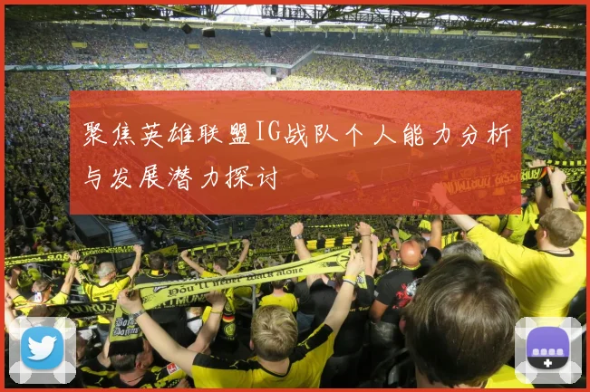 聚焦英雄联盟IG战队个人能力分析与发展潜力探讨