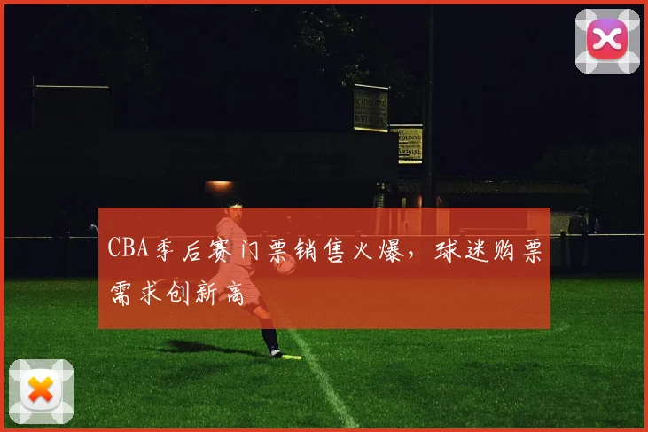 CBA季后赛门票销售火爆,球迷购票需求创新高
