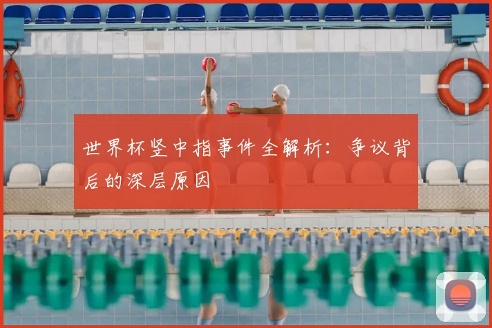 世界杯竖中指事件全解析：争议背后的深层原因