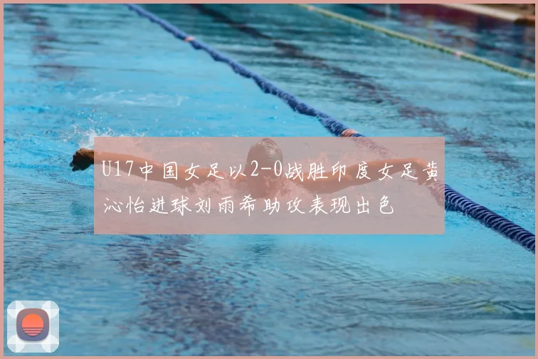 U17中国女足以2-0战胜印度女足黄沁怡进球刘雨希助攻表现出色