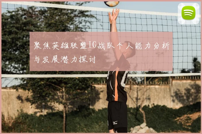 聚焦英雄联盟IG战队个人能力分析与发展潜力探讨