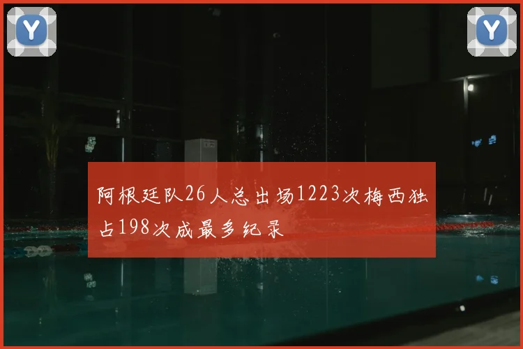 阿根廷队26人总出场1223次梅西独占198次成最多纪录