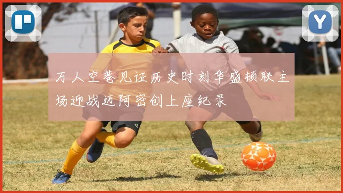 万人空巷见证历史时刻华盛顿联主场迎战迈阿密创上座纪录