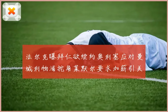 法尔克曝拜仁欲续约奥利塞应对曼城利物浦挖角莱默尔要求加薪引关注