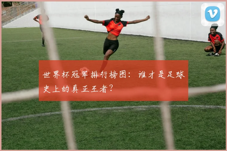 世界杯冠军排行榜图：谁才是足球史上的真正王者？