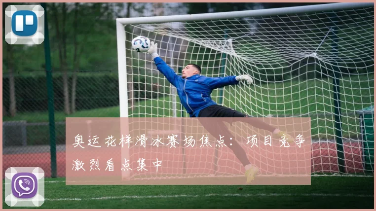 奥运花样滑冰赛场焦点：项目竞争激烈看点集中
