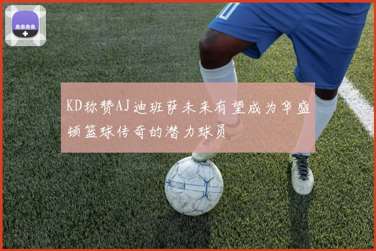 KD称赞AJ迪班萨未来有望成为华盛顿篮球传奇的潜力球员