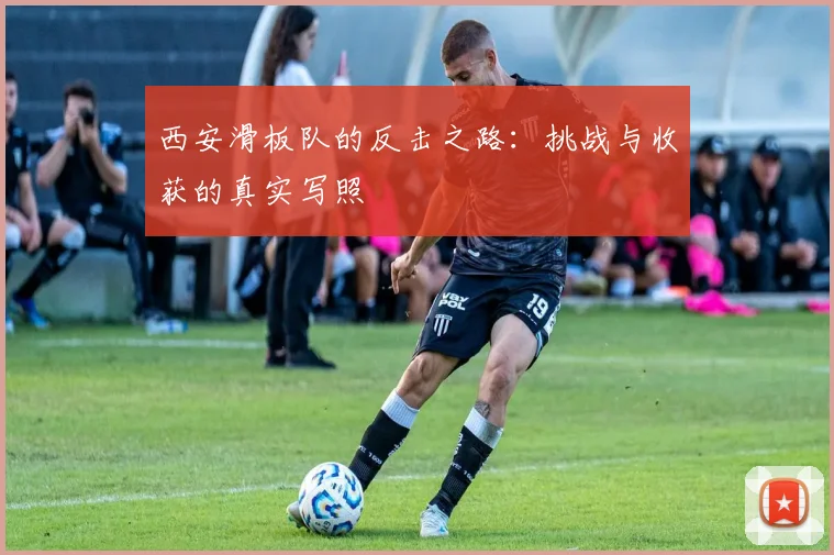 西安滑板队的反击之路:挑战与收获的真实写照