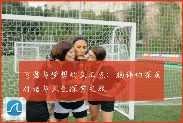 飞盘与梦想的交汇点：杨伟的深度对话与人生探索之旅