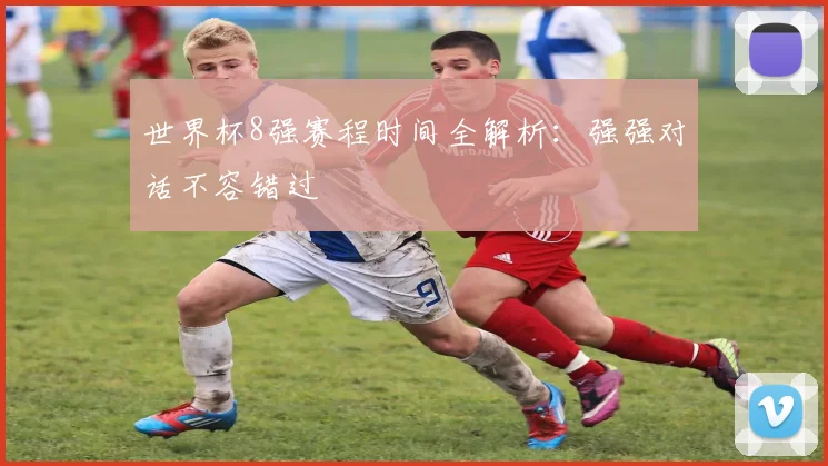 世界杯8强赛程时间全解析：强强对话不容错过