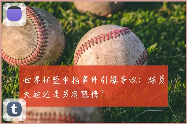 世界杯竖中指事件引爆争议：球员失控还是另有隐情？