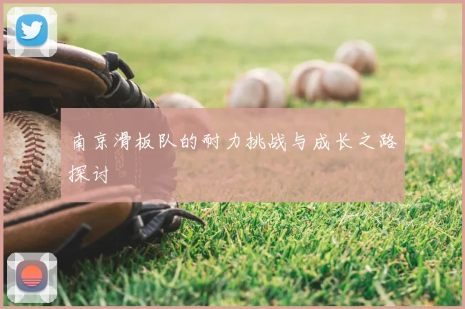 南京滑板队的耐力挑战与成长之路探讨