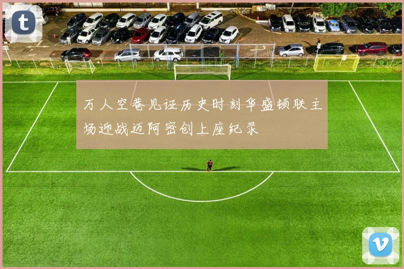 万人空巷见证历史时刻华盛顿联主场迎战迈阿密创上座纪录