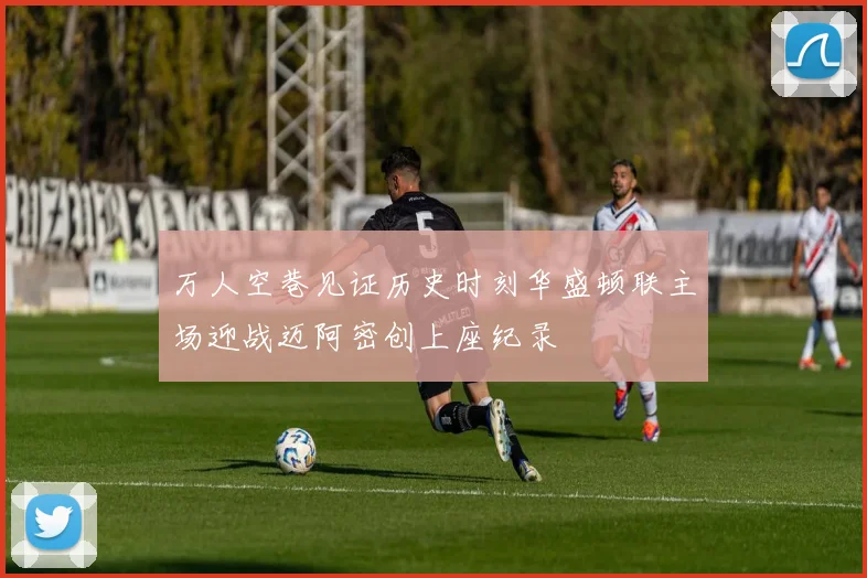 万人空巷见证历史时刻华盛顿联主场迎战迈阿密创上座纪录