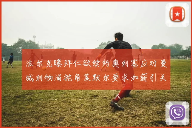 法尔克曝拜仁欲续约奥利塞应对曼城利物浦挖角莱默尔要求加薪引关注