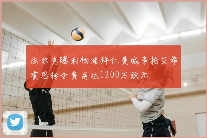 法尔克曝利物浦拜仁曼城争抢艾希霍恩转会费高达1200万欧元