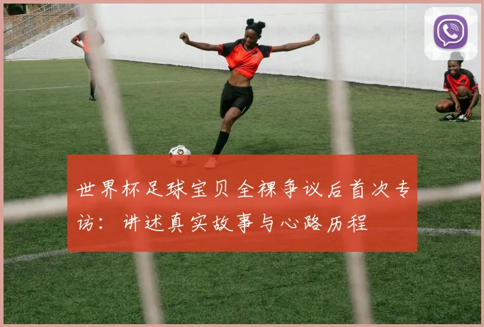 世界杯足球宝贝全裸争议后首次专访：讲述真实故事与心路历程