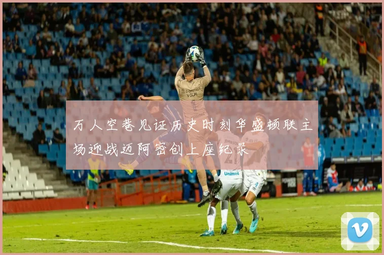 万人空巷见证历史时刻华盛顿联主场迎战迈阿密创上座纪录