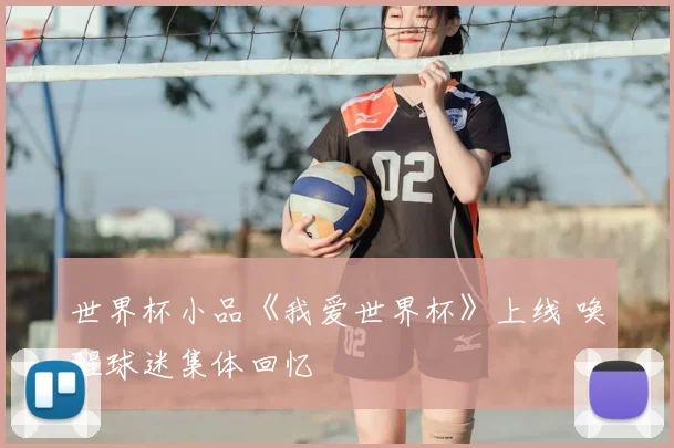 世界杯小品《我爱世界杯》上线 唤醒球迷集体回忆