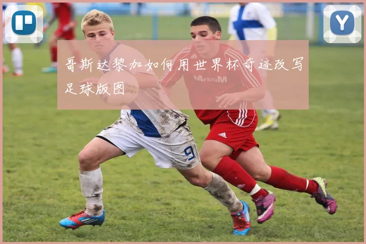 哥斯达黎加如何用世界杯奇迹改写足球版图