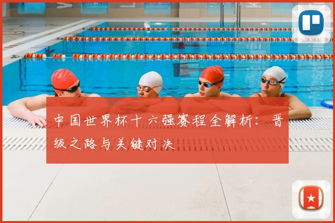 中国世界杯十六强赛程全解析:晋级之路与关键对决