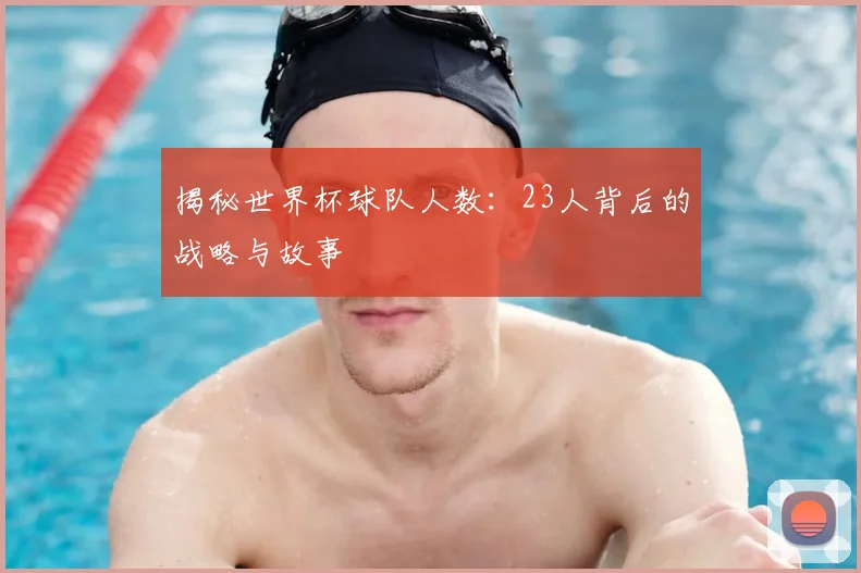 揭秘世界杯球队人数：23人背后的战略与故事