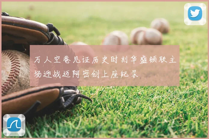 万人空巷见证历史时刻华盛顿联主场迎战迈阿密创上座纪录