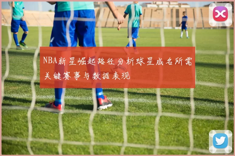 NBA新星崛起路径分析球星成名所需关键赛事与数据表现