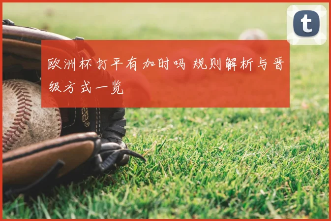 欧洲杯打平有加时吗 规则解析与晋级方式一览