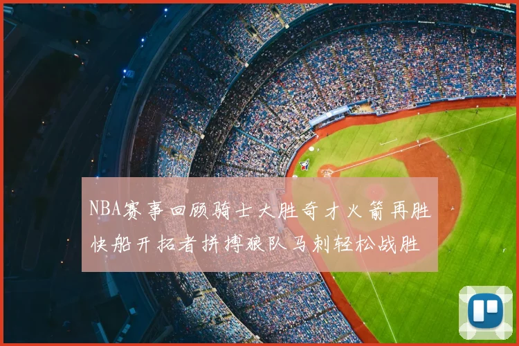 NBA赛事回顾骑士大胜奇才火箭再胜快船开拓者拼搏狼队马刺轻松战胜勇士