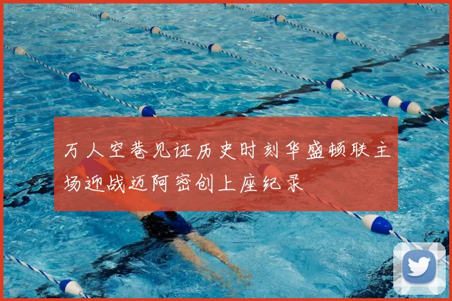 万人空巷见证历史时刻华盛顿联主场迎战迈阿密创上座纪录