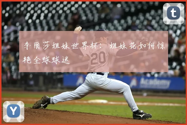 李丽莎姐妹世界杯：姐妹花如何惊艳全球球迷