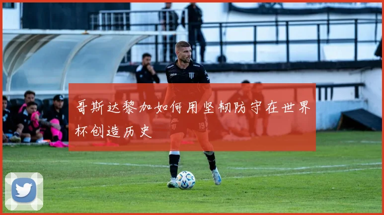 哥斯达黎加如何用坚韧防守在世界杯创造历史