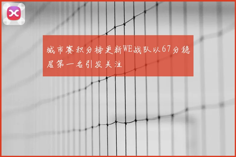 城市赛积分榜更新WE战队以67分稳居第一名引发关注