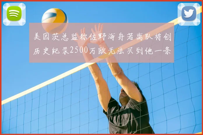 美因茨总监称佐野海舟若离队将创历史纪录2500万欧无法买到他一条腿