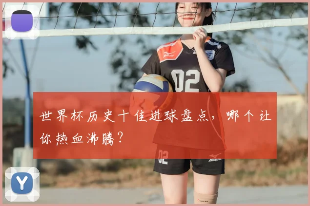 世界杯历史十佳进球盘点，哪个让你热血沸腾？