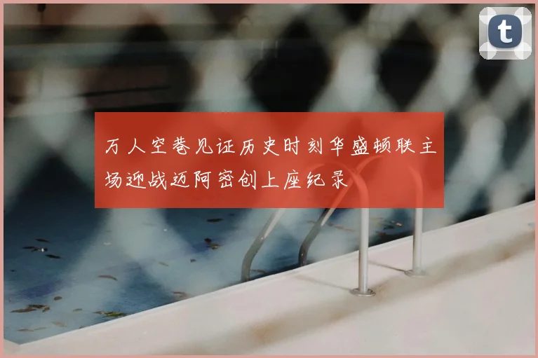万人空巷见证历史时刻华盛顿联主场迎战迈阿密创上座纪录